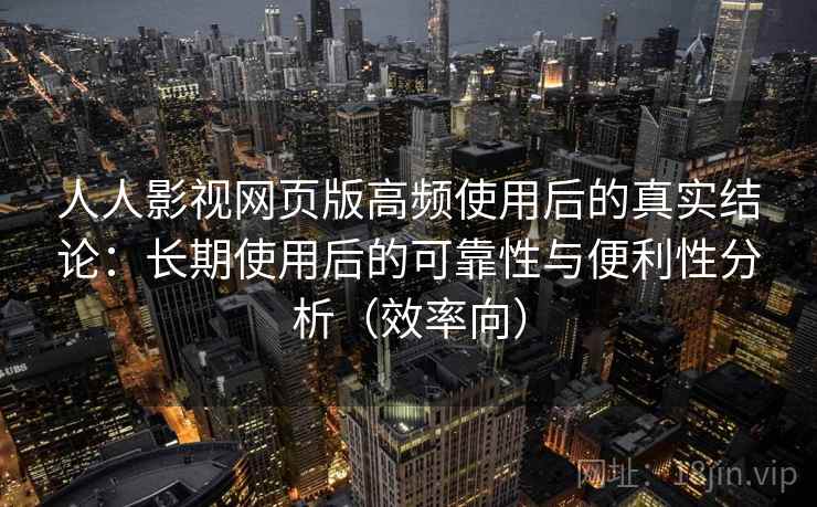 人人影视网页版高频使用后的真实结论：长期使用后的可靠性与便利性分析（效率向）