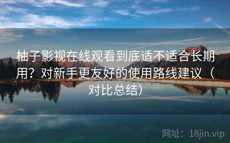 柚子影视在线观看到底适不适合长期用？对新手更友好的使用路线建议（对比总结）