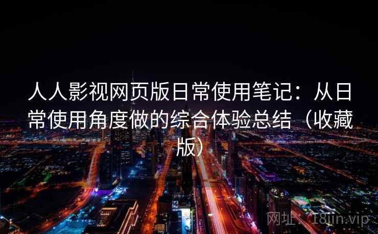 人人影视网页版日常使用笔记：从日常使用角度做的综合体验总结（收藏版）
