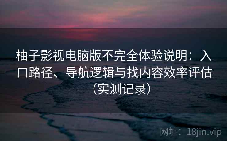 柚子影视电脑版不完全体验说明：入口路径、导航逻辑与找内容效率评估（实测记录）