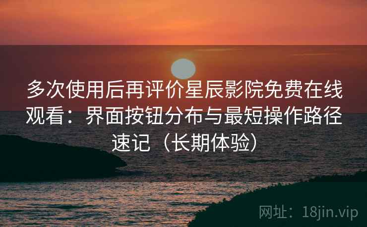 多次使用后再评价星辰影院免费在线观看：界面按钮分布与最短操作路径速记（长期体验）