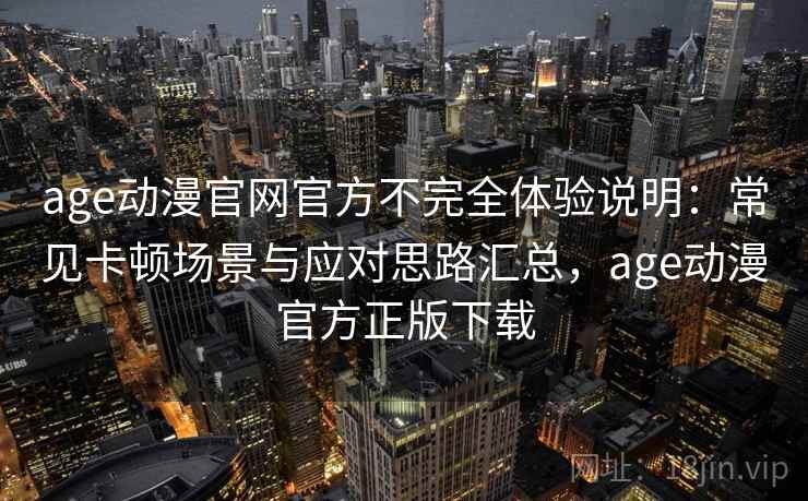age动漫官网官方不完全体验说明：常见卡顿场景与应对思路汇总，age动漫官方正版下载