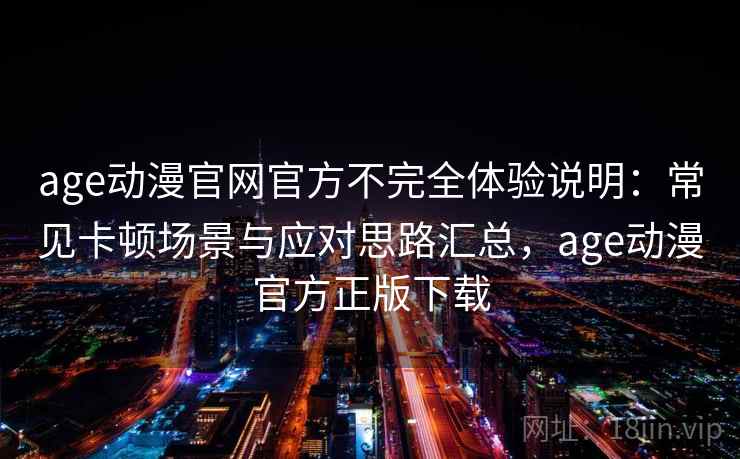 age动漫官网官方不完全体验说明：常见卡顿场景与应对思路汇总，age动漫官方正版下载