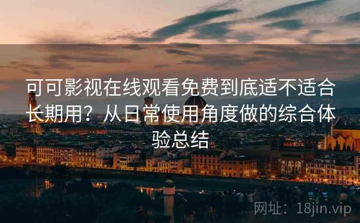 可可影视在线观看免费到底适不适合长期用？从日常使用角度做的综合体验总结