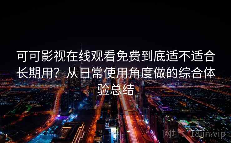 可可影视在线观看免费到底适不适合长期用？从日常使用角度做的综合体验总结