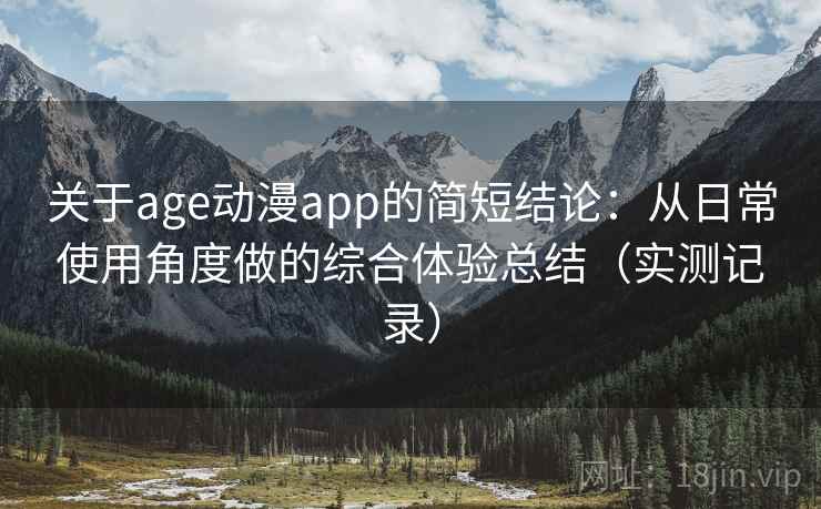 关于age动漫app的简短结论:从日常使用角度做的综合体验总结(实测记录) 关于age动漫app的简短结论:从日常使用角度做的综合体验总结(实测记录)