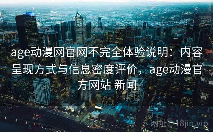 age动漫网官网不完全体验说明:内容呈现方式与信息密度评价,age动漫官方网站 新闻 age动漫网官网不完全体验说明:内容呈现方式与信息密度评价,age动漫官方网站 新闻