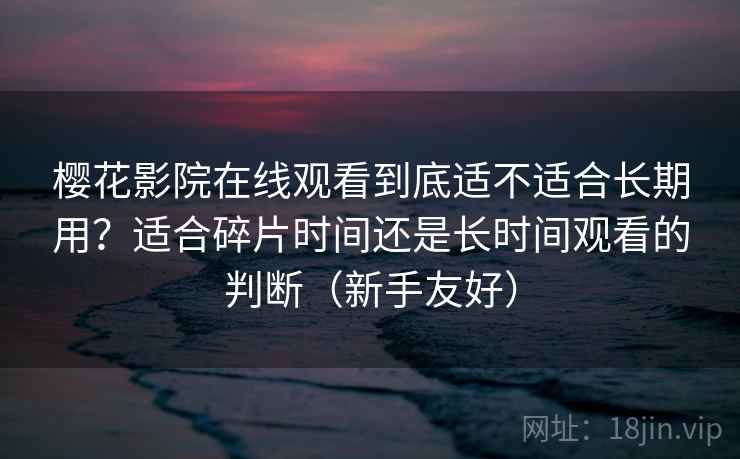 樱花影院在线观看到底适不适合长期用?适合碎片时间还是长时间观看的判断(新手友好) 樱花影院在线观看到底适不适合长期用?适合碎片时间还是长时间观看的判断(新手友好)