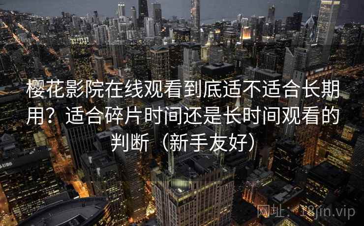 樱花影院在线观看到底适不适合长期用?适合碎片时间还是长时间观看的判断(新手友好) 樱花影院在线观看到底适不适合长期用?适合碎片时间还是长时间观看的判断(新手友好)
