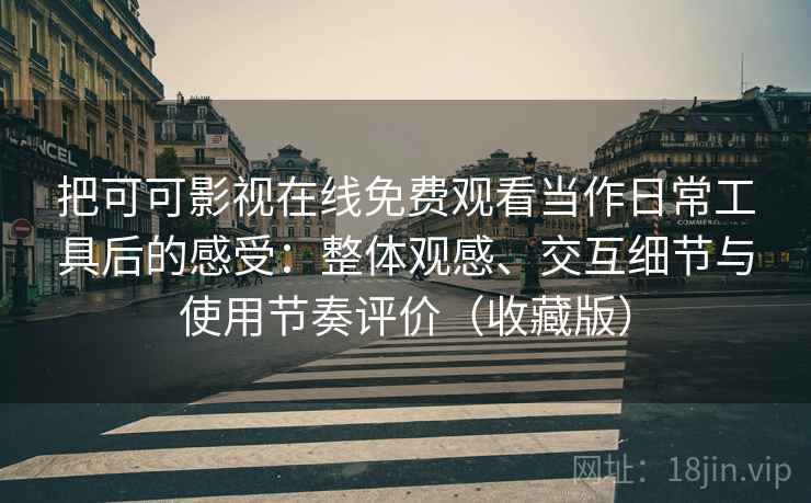 把可可影视在线免费观看当作日常工具后的感受:整体观感、交互细节与使用节奏评价(收藏版) 把可可影视在线免费观看当作日常工具后的感受:整体观感、交互细节与使用节奏评价(收藏版)