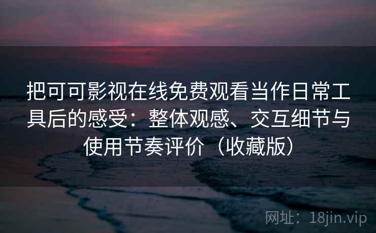 把可可影视在线免费观看当作日常工具后的感受:整体观感、交互细节与使用节奏评价(收藏版) 把可可影视在线免费观看当作日常工具后的感受:整体观感、交互细节与使用节奏评价(收藏版)