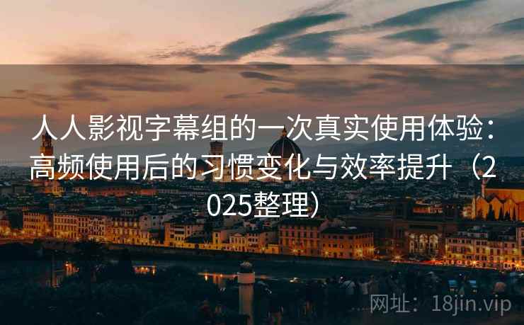 人人影视字幕组的一次真实使用体验:高频使用后的习惯变化与效率提升(2025整理) 人人影视字幕组的一次真实使用体验:高频使用后的习惯变化与效率提升(2025整理)