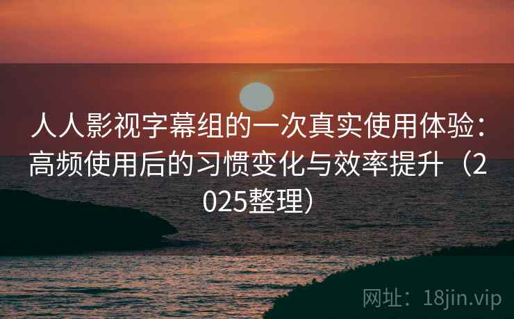 人人影视字幕组的一次真实使用体验:高频使用后的习惯变化与效率提升(2025整理) 人人影视字幕组的一次真实使用体验:高频使用后的习惯变化与效率提升(2025整理)