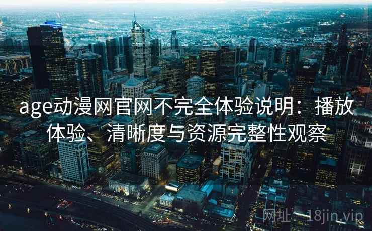 age动漫网官网不完全体验说明:播放体验、清晰度与资源完整性观察 age动漫网官网不完全体验说明:播放体验、清晰度与资源完整性观察