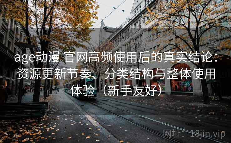 age动漫 官网高频使用后的真实结论:资源更新节奏、分类结构与整体使用体验(新手友好) age动漫 官网高频使用后的真实结论:资源更新节奏、分类结构与整体使用体验(新手友好)