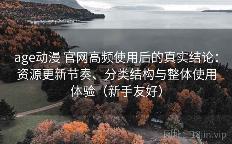 age动漫 官网高频使用后的真实结论:资源更新节奏、分类结构与整体使用体验(新手友好) age动漫 官网高频使用后的真实结论:资源更新节奏、分类结构与整体使用体验(新手友好)