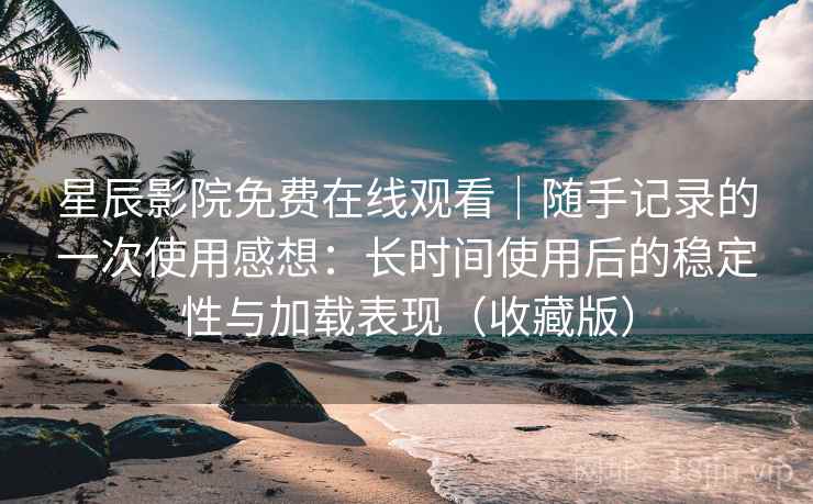 星辰影院免费在线观看｜随手记录的一次使用感想：长时间使用后的稳定性与加载表现（收藏版）