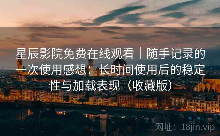 星辰影院免费在线观看｜随手记录的一次使用感想：长时间使用后的稳定性与加载表现（收藏版）