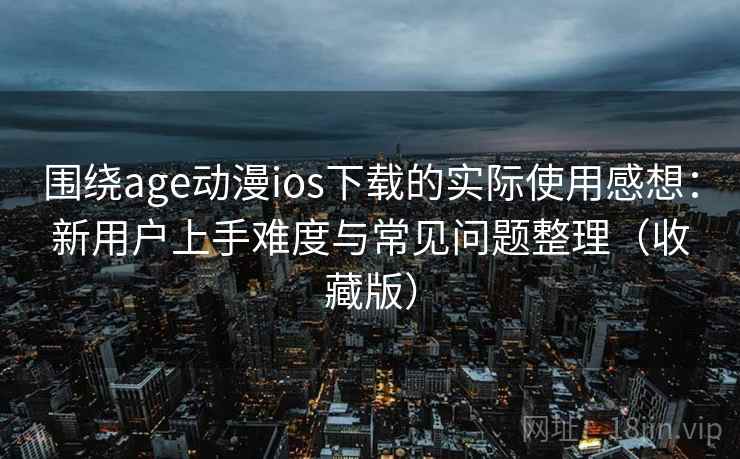 围绕age动漫ios下载的实际使用感想:新用户上手难度与常见问题整理(收藏版) 围绕age动漫ios下载的实际使用感想:新用户上手难度与常见问题整理(收藏版)