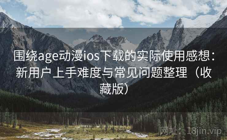 围绕age动漫ios下载的实际使用感想:新用户上手难度与常见问题整理(收藏版) 围绕age动漫ios下载的实际使用感想:新用户上手难度与常见问题整理(收藏版)