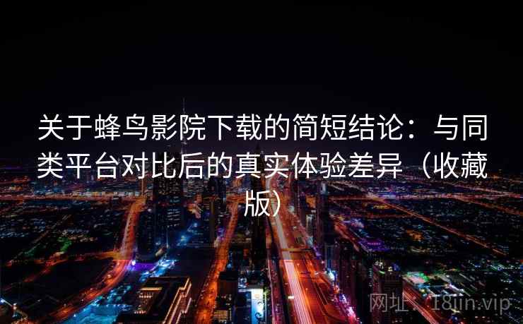关于蜂鸟影院下载的简短结论:与同类平台对比后的真实体验差异(收藏版) 关于蜂鸟影院下载的简短结论:与同类平台对比后的真实体验差异(收藏版)