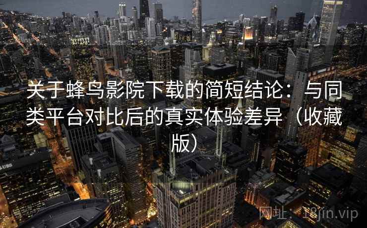 关于蜂鸟影院下载的简短结论:与同类平台对比后的真实体验差异(收藏版) 关于蜂鸟影院下载的简短结论:与同类平台对比后的真实体验差异(收藏版)