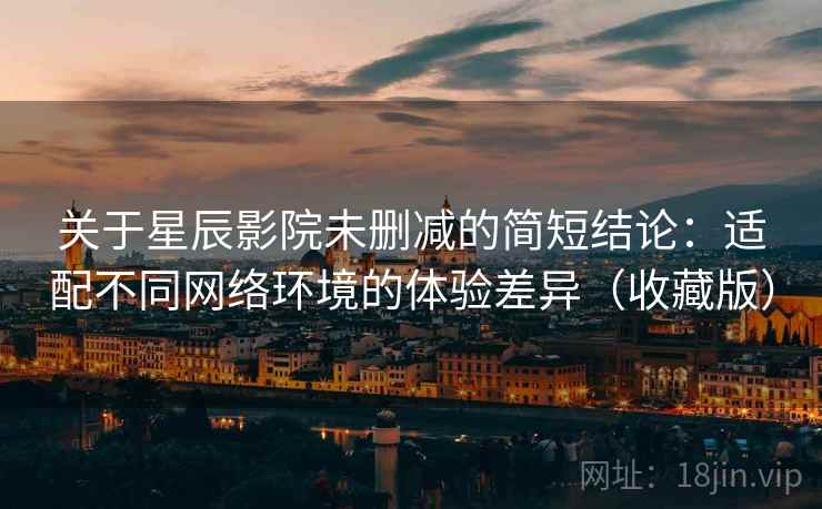 关于星辰影院未删减的简短结论:适配不同网络环境的体验差异(收藏版) 关于星辰影院未删减的简短结论:适配不同网络环境的体验差异(收藏版)