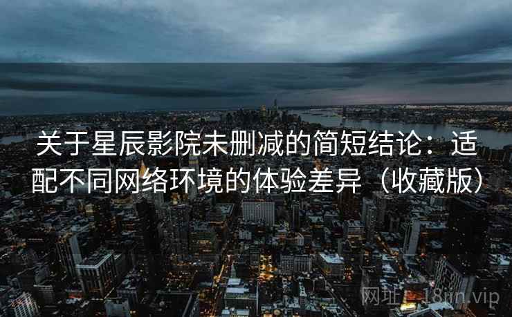 关于星辰影院未删减的简短结论:适配不同网络环境的体验差异(收藏版) 关于星辰影院未删减的简短结论:适配不同网络环境的体验差异(收藏版)