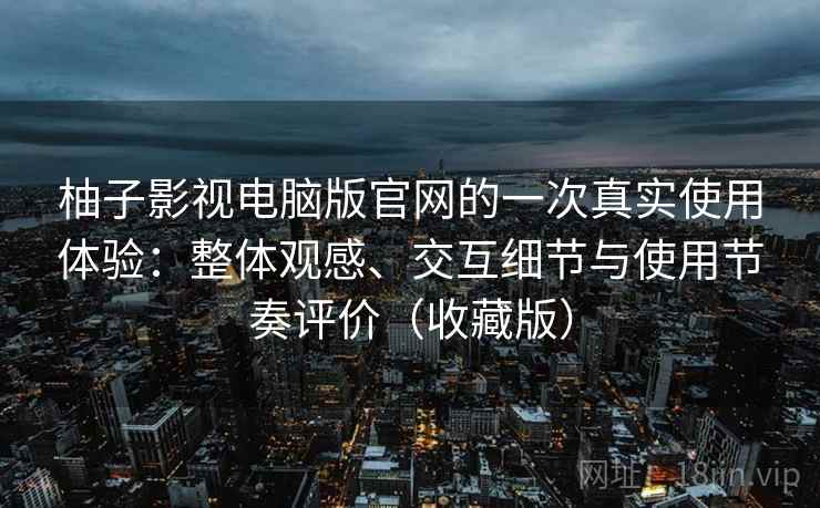 柚子影视电脑版官网的一次真实使用体验:整体观感、交互细节与使用节奏评价(收藏版) 柚子影视电脑版官网的一次真实使用体验:整体观感、交互细节与使用节奏评价(收藏版)