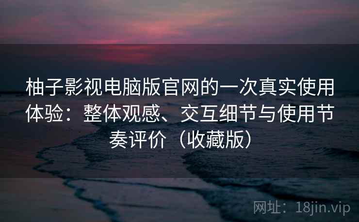 柚子影视电脑版官网的一次真实使用体验:整体观感、交互细节与使用节奏评价(收藏版) 柚子影视电脑版官网的一次真实使用体验:整体观感、交互细节与使用节奏评价(收藏版)