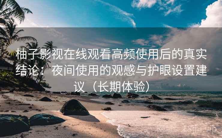 柚子影视在线观看高频使用后的真实结论:夜间使用的观感与护眼设置建议(长期体验) 柚子影视在线观看高频使用后的真实结论:夜间使用的观感与护眼设置建议(长期体验)