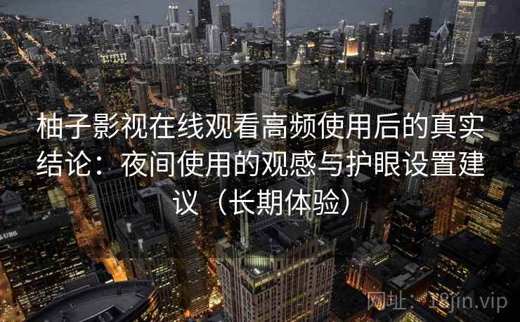 柚子影视在线观看高频使用后的真实结论:夜间使用的观感与护眼设置建议(长期体验) 柚子影视在线观看高频使用后的真实结论:夜间使用的观感与护眼设置建议(长期体验)