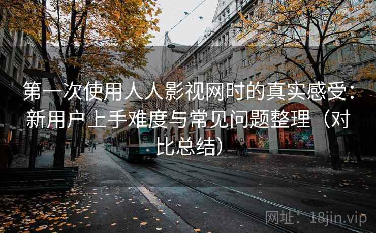 第一次使用人人影视网时的真实感受:新用户上手难度与常见问题整理(对比总结) 第一次使用人人影视网时的真实感受:新用户上手难度与常见问题整理(对比总结)