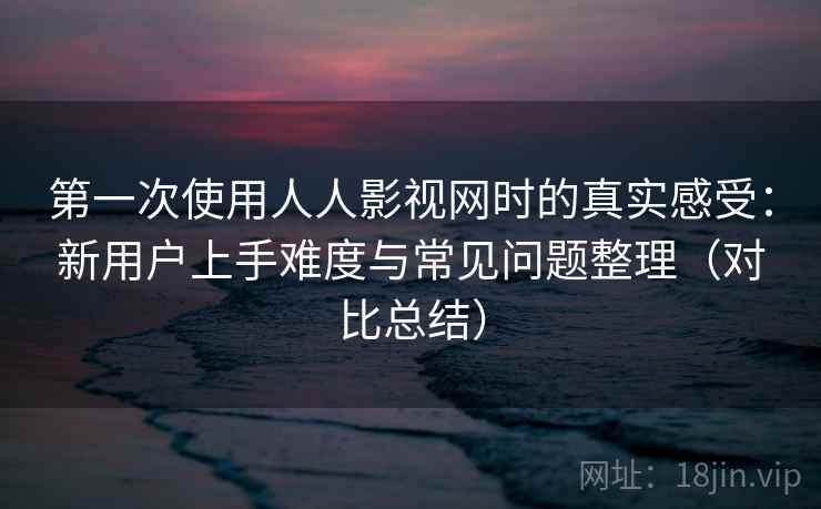 第一次使用人人影视网时的真实感受:新用户上手难度与常见问题整理(对比总结) 第一次使用人人影视网时的真实感受:新用户上手难度与常见问题整理(对比总结)
