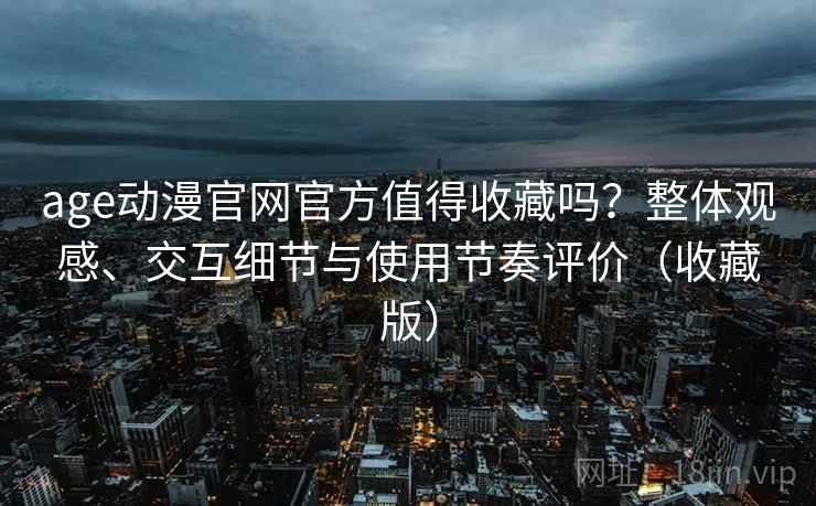 age动漫官网官方值得收藏吗?整体观感、交互细节与使用节奏评价(收藏版) age动漫官网官方值得收藏吗?整体观感、交互细节与使用节奏评价(收藏版)
