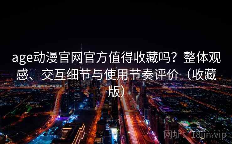 age动漫官网官方值得收藏吗?整体观感、交互细节与使用节奏评价(收藏版) age动漫官网官方值得收藏吗?整体观感、交互细节与使用节奏评价(收藏版)