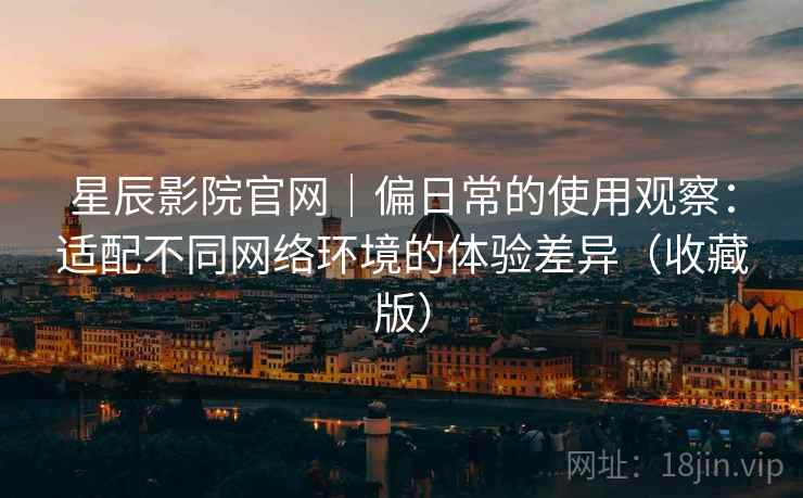 星辰影院官网|偏日常的使用观察:适配不同网络环境的体验差异(收藏版) 星辰影院官网|偏日常的使用观察:适配不同网络环境的体验差异(收藏版)