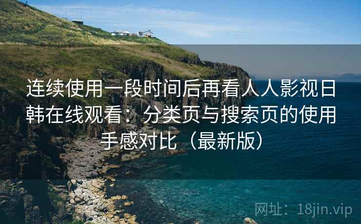 连续使用一段时间后再看人人影视日韩在线观看:分类页与搜索页的使用手感对比(最新版) 连续使用一段时间后再看人人影视日韩在线观看:分类页与搜索页的使用手感对比(最新版)