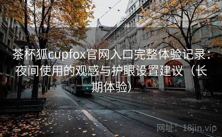茶杯狐cupfox官网入口完整体验记录:夜间使用的观感与护眼设置建议(长期体验) 茶杯狐cupfox官网入口完整体验记录:夜间使用的观感与护眼设置建议(长期体验)