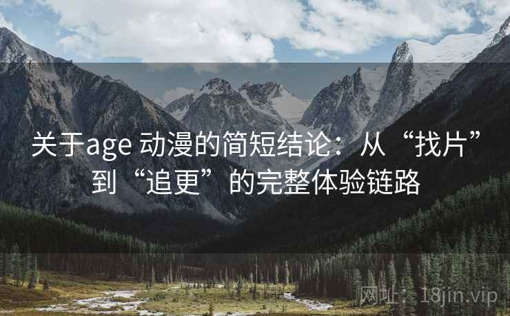 关于age 动漫的简短结论:从“找片”到“追更”的完整体验链路 关于age 动漫的简短结论:从“找片”到“追更”的完整体验链路