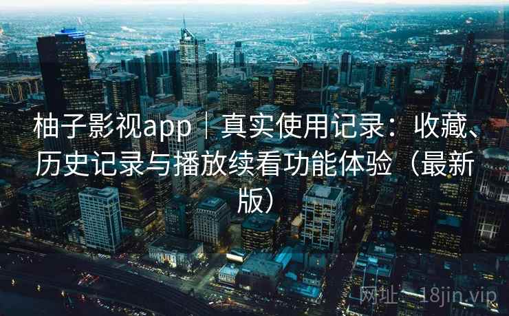 柚子影视app|真实使用记录:收藏、历史记录与播放续看功能体验(最新版) 柚子影视app|真实使用记录:收藏、历史记录与播放续看功能体验(最新版)