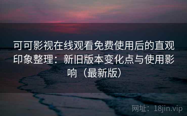 可可影视在线观看免费使用后的直观印象整理:新旧版本变化点与使用影响(最新版) 可可影视在线观看免费使用后的直观印象整理:新旧版本变化点与使用影响(最新版)