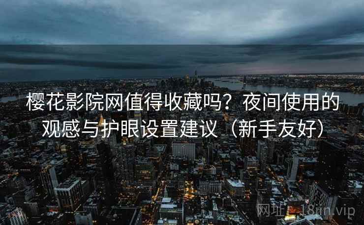 樱花影院网值得收藏吗?夜间使用的观感与护眼设置建议(新手友好) 樱花影院网值得收藏吗?夜间使用的观感与护眼设置建议(新手友好)