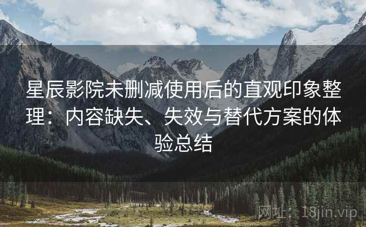 星辰影院未删减使用后的直观印象整理：内容缺失、失效与替代方案的体验总结