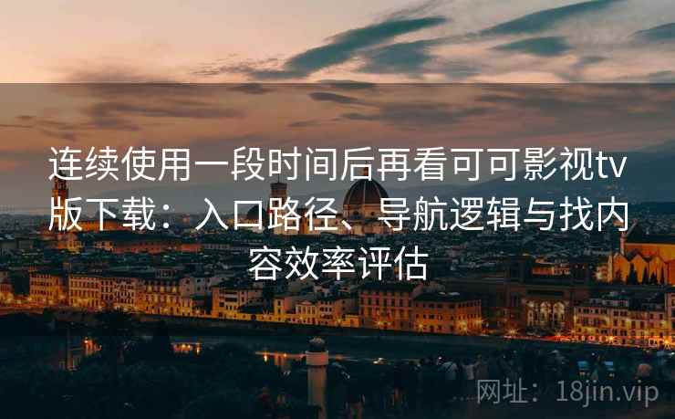 连续使用一段时间后再看可可影视tv版下载:入口路径、导航逻辑与找内容效率评估 连续使用一段时间后再看可可影视tv版下载:入口路径、导航逻辑与找内容效率评估