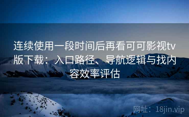 连续使用一段时间后再看可可影视tv版下载:入口路径、导航逻辑与找内容效率评估 连续使用一段时间后再看可可影视tv版下载:入口路径、导航逻辑与找内容效率评估