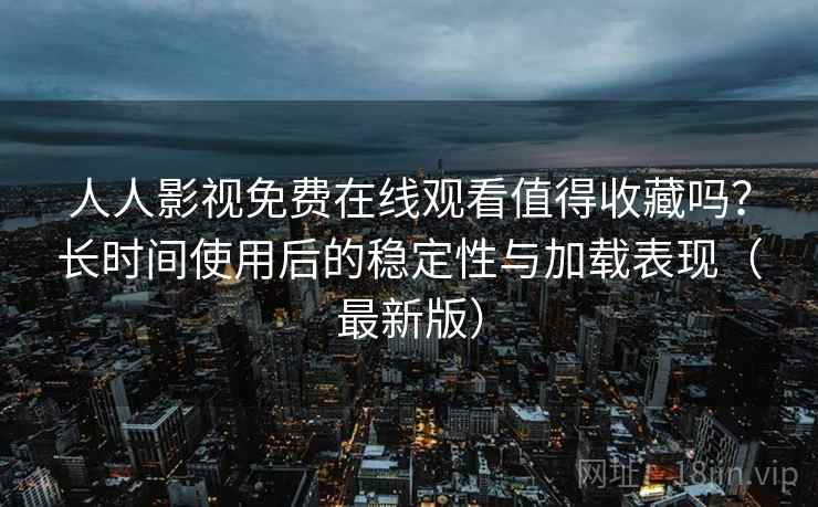 人人影视免费在线观看值得收藏吗?长时间使用后的稳定性与加载表现(最新版) 人人影视免费在线观看值得收藏吗?长时间使用后的稳定性与加载表现(最新版)