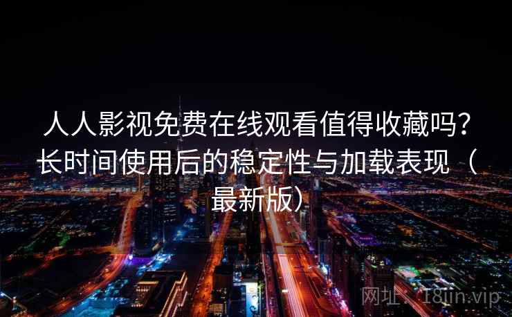 人人影视免费在线观看值得收藏吗?长时间使用后的稳定性与加载表现(最新版) 人人影视免费在线观看值得收藏吗?长时间使用后的稳定性与加载表现(最新版)
