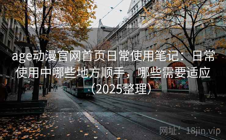 age动漫官网首页日常使用笔记:日常使用中哪些地方顺手,哪些需要适应(2025整理) age动漫官网首页日常使用笔记:日常使用中哪些地方顺手,哪些需要适应(2025整理)