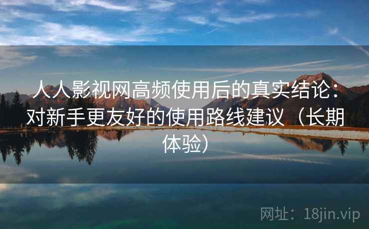 人人影视网高频使用后的真实结论:对新手更友好的使用路线建议(长期体验) 人人影视网高频使用后的真实结论:对新手更友好的使用路线建议(长期体验)